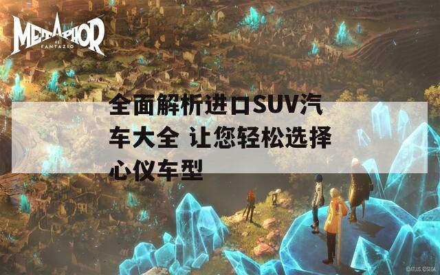 全面解析进口SUV汽车大全 让您轻松选择心仪车型