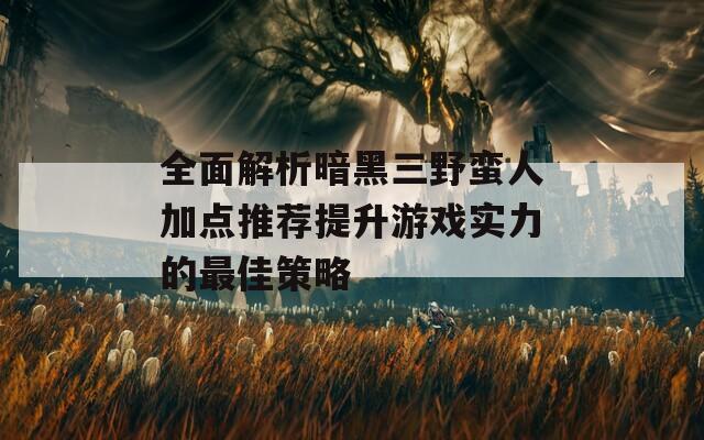 全面解析暗黑三野蛮人加点推荐提升游戏实力的最佳策略