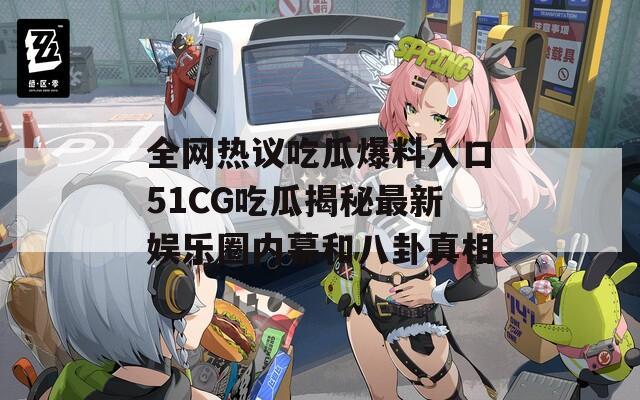 全网热议吃瓜爆料入口51CG吃瓜揭秘最新娱乐圈内幕和八卦真相