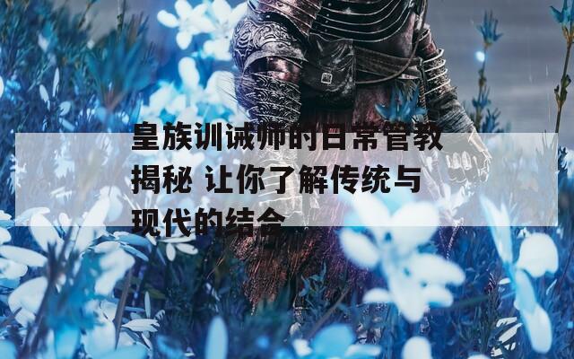 皇族训诫师的日常管教揭秘 让你了解传统与现代的结合