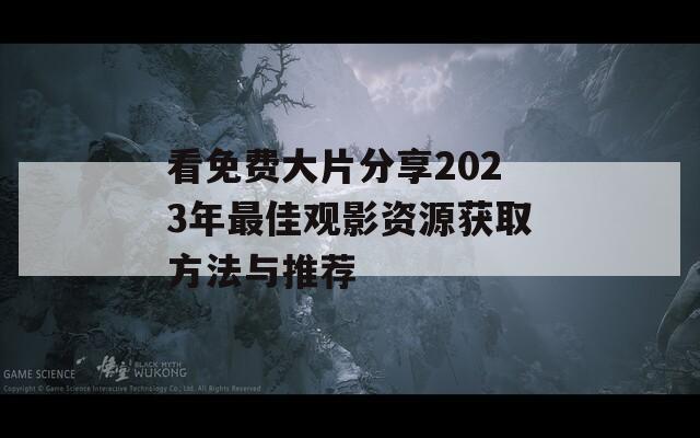 看免费大片分享2023年最佳观影资源获取方法与推荐