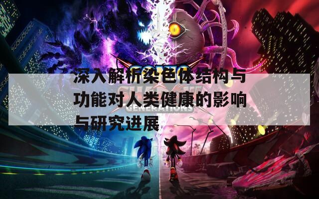 深入解析染色体结构与功能对人类健康的影响与研究进展