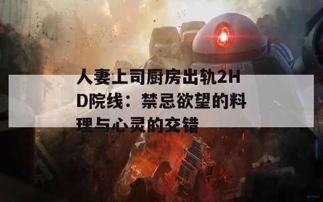 人妻上司厨房出轨2HD院线：禁忌欲望的料理与心灵的交错