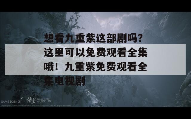 想看九重紫这部剧吗？这里可以免费观看全集哦！九重紫免费观看全集电视剧