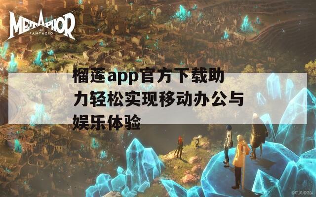 榴莲app官方下载助力轻松实现移动办公与娱乐体验