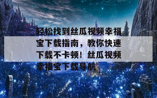 轻松找到丝瓜视频幸福宝下载指南，教你快速下载不卡顿！丝瓜视频幸福宝下载导航