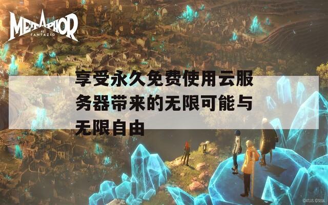 享受永久免费使用云服务器带来的无限可能与无限自由