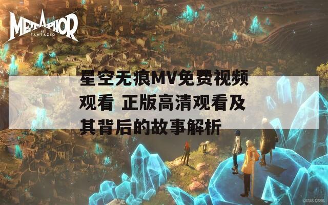 星空无痕MV免费视频观看 正版高清观看及其背后的故事解析