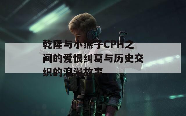 乾隆与小燕子CPH之间的爱恨纠葛与历史交织的浪漫故事