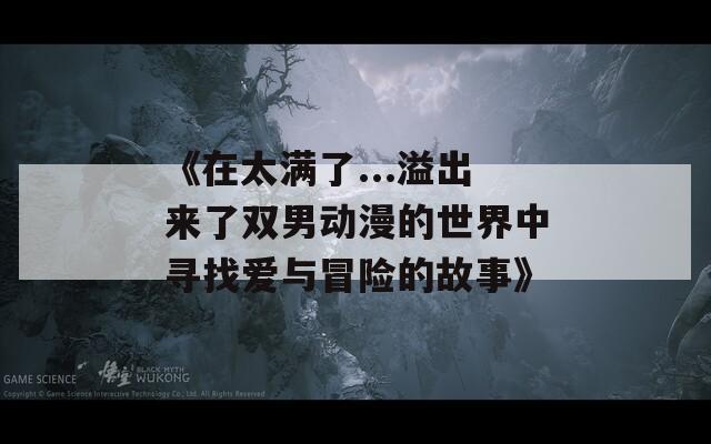 《在太满了...溢出来了双男动漫的世界中寻找爱与冒险的故事》