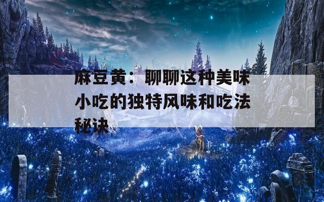 麻豆黄：聊聊这种美味小吃的独特风味和吃法秘诀