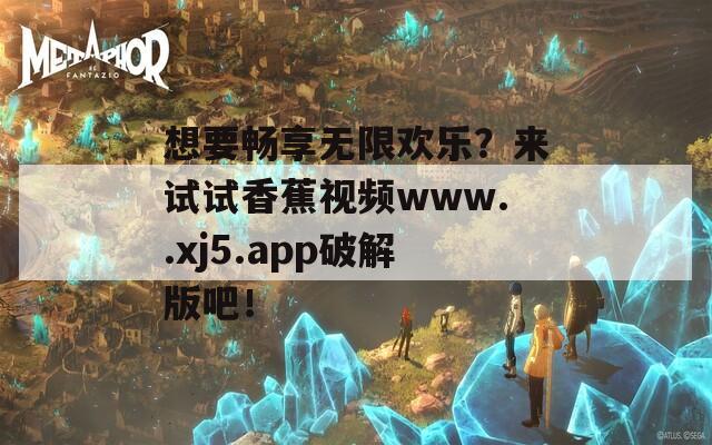 想要畅享无限欢乐？来试试香蕉视频www..xj5.app破解版吧！