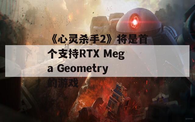 《心灵杀手2》将是首个支持RTX Mega Geometry的游戏