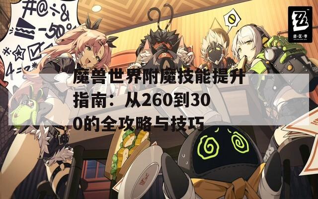 魔兽世界附魔技能提升指南：从260到300的全攻略与技巧