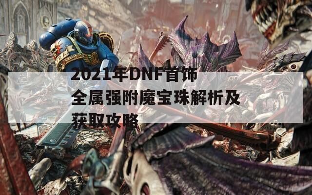 2021年DNF首饰全属强附魔宝珠解析及获取攻略