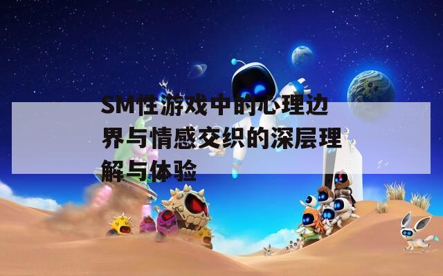 SM性游戏中的心理边界与情感交织的深层理解与体验