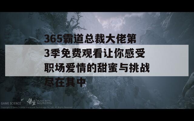 365霸道总裁大佬第3季免费观看让你感受职场爱情的甜蜜与挑战尽在其中