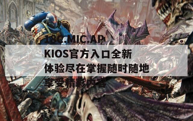 18C.MIC.APKIOS官方入口全新体验尽在掌握随时随地享受精彩内容