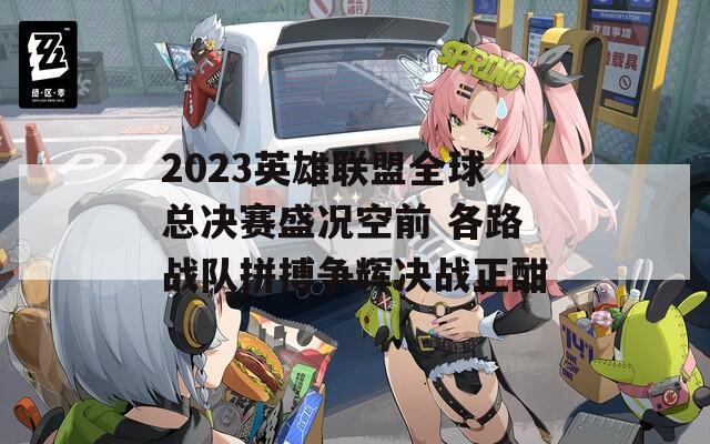 2023英雄联盟全球总决赛盛况空前 各路战队拼搏争辉决战正酣