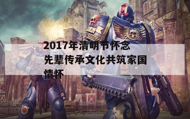 2017年清明节怀念先辈传承文化共筑家国情怀