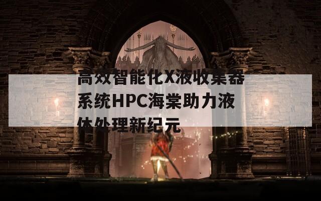 高效智能化X液收集器系统HPC海棠助力液体处理新纪元