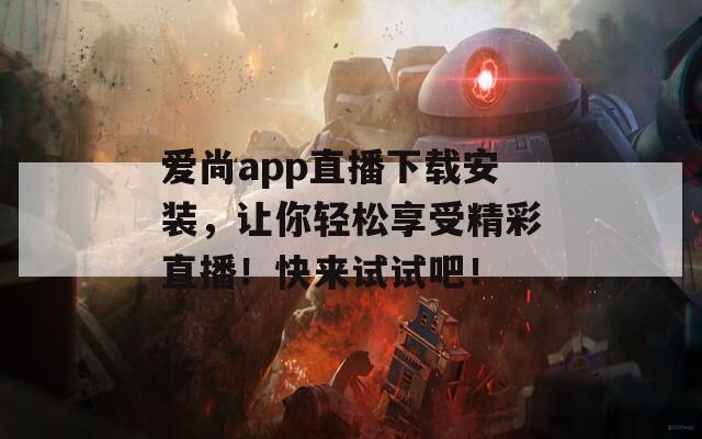 爱尚app直播下载安装，让你轻松享受精彩直播！快来试试吧！