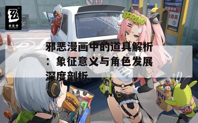 邪恶漫画中的道具解析：象征意义与角色发展深度剖析