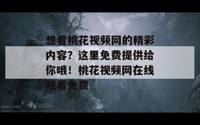 想看桃花视频网的精彩内容？这里免费提供给你哦！桃花视频网在线观看免费