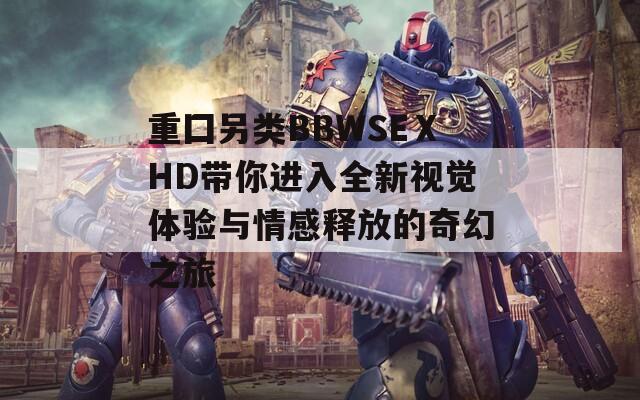 重囗另类BBWSEⅩHD带你进入全新视觉体验与情感释放的奇幻之旅