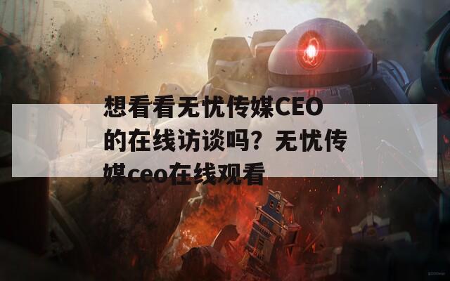 想看看无忧传媒CEO的在线访谈吗？无忧传媒ceo在线观看