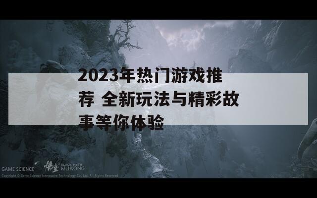 2023年热门游戏推荐 全新玩法与精彩故事等你体验