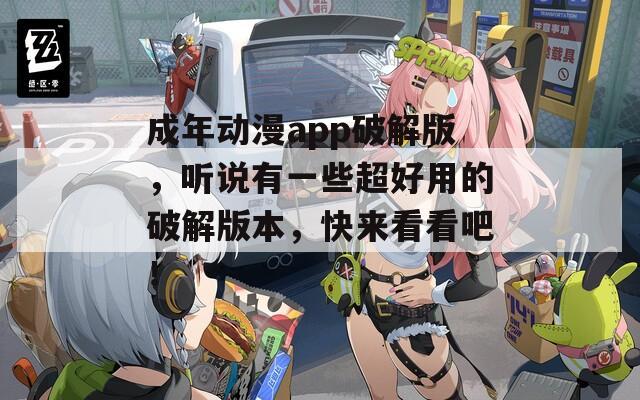 成年动漫app破解版，听说有一些超好用的破解版本，快来看看吧！