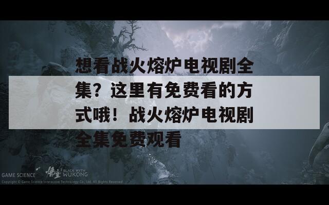 想看战火熔炉电视剧全集？这里有免费看的方式哦！战火熔炉电视剧全集免费观看