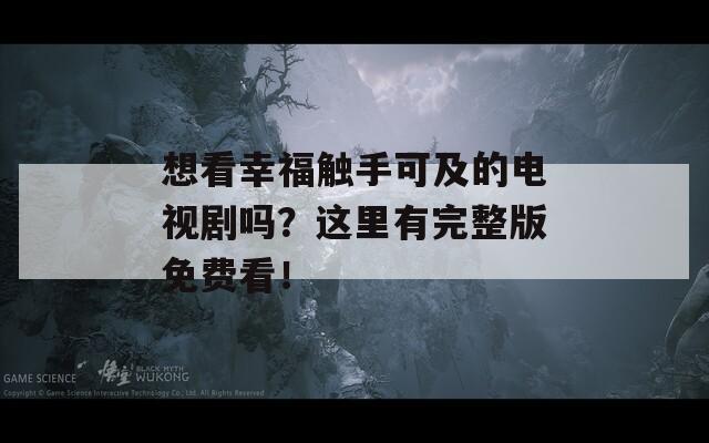 想看幸福触手可及的电视剧吗？这里有完整版免费看！