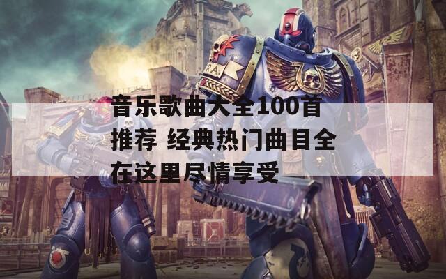 音乐歌曲大全100首推荐 经典热门曲目全在这里尽情享受