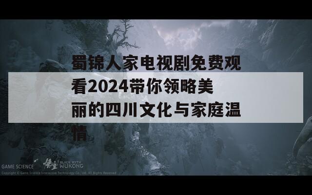 蜀锦人家电视剧免费观看2024带你领略美丽的四川文化与家庭温情