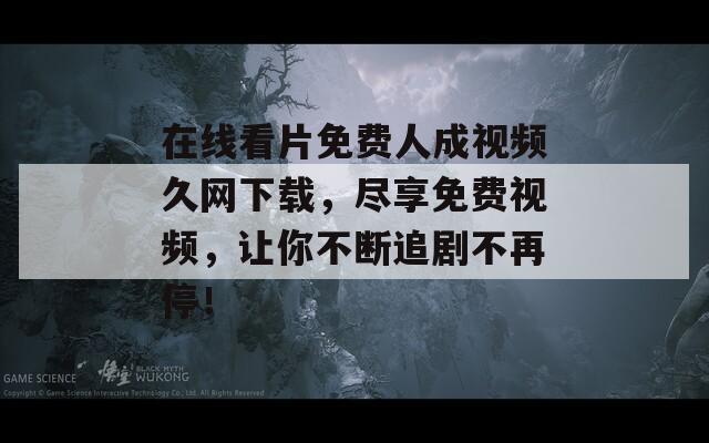 在线看片免费人成视频久网下载，尽享免费视频，让你不断追剧不再停！