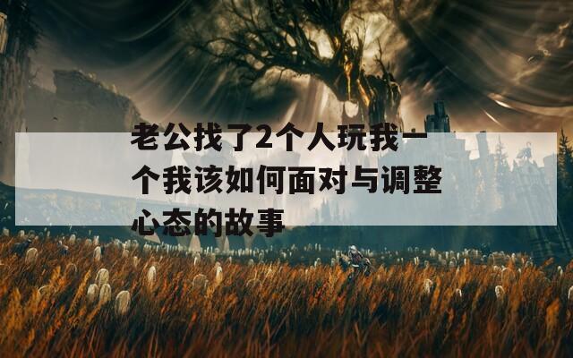 老公找了2个人玩我一个我该如何面对与调整心态的故事