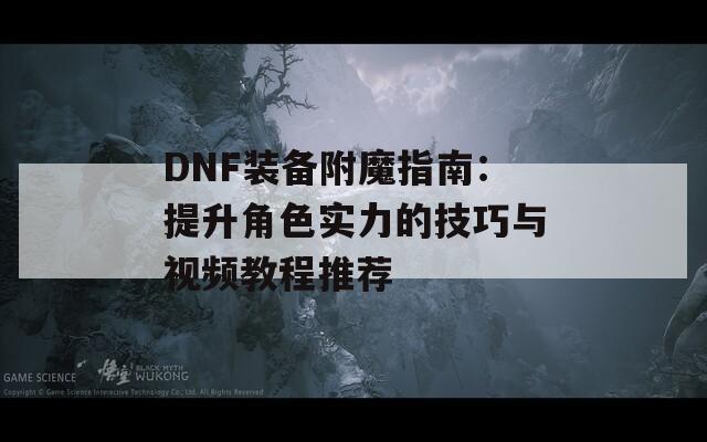 DNF装备附魔指南：提升角色实力的技巧与视频教程推荐