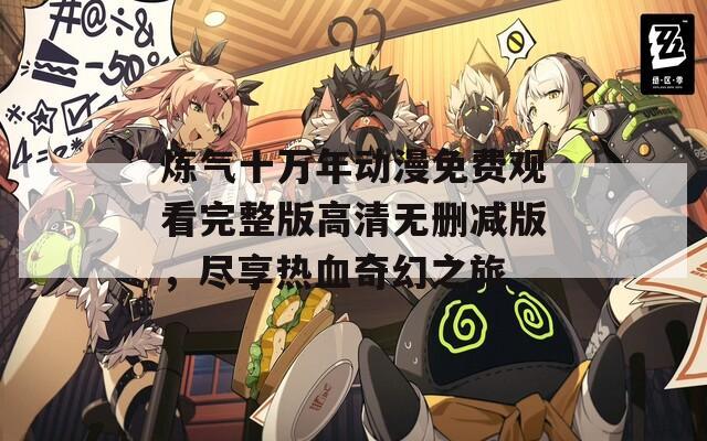 炼气十万年动漫免费观看完整版高清无删减版，尽享热血奇幻之旅