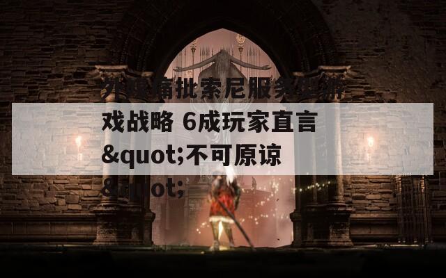 外媒痛批索尼服务型游戏战略 6成玩家直言"不可原谅"