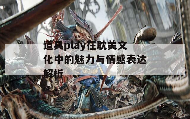 道具play在耽美文化中的魅力与情感表达解析