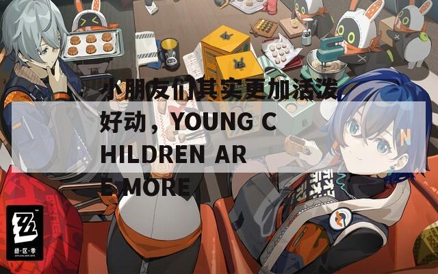 小朋友们其实更加活泼好动，YOUNG CHILDREN ARE MORE