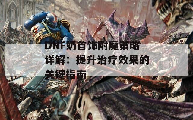 DNF奶首饰附魔策略详解：提升治疗效果的关键指南