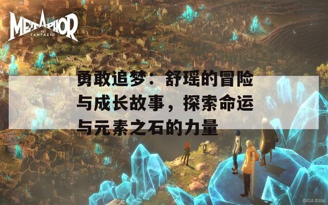 勇敢追梦：舒瑶的冒险与成长故事，探索命运与元素之石的力量