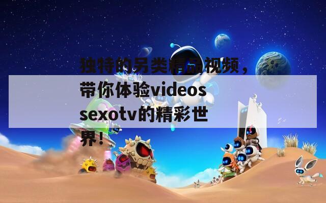 独特的另类精品视频，带你体验videossexotv的精彩世界！