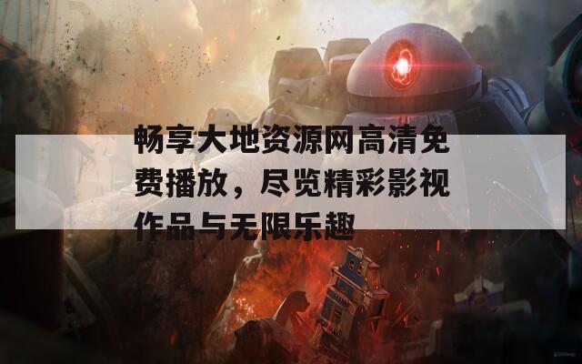 畅享大地资源网高清免费播放，尽览精彩影视作品与无限乐趣