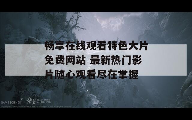 畅享在线观看特色大片免费网站 最新热门影片随心观看尽在掌握