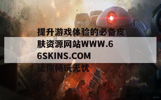 提升游戏体验的必备皮肤资源网站WWW.66SKINS.COM让你畅玩无忧