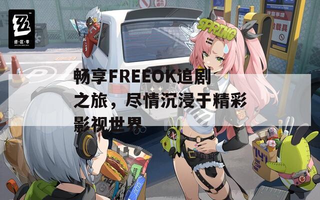 畅享FREEOK追剧之旅，尽情沉浸于精彩影视世界